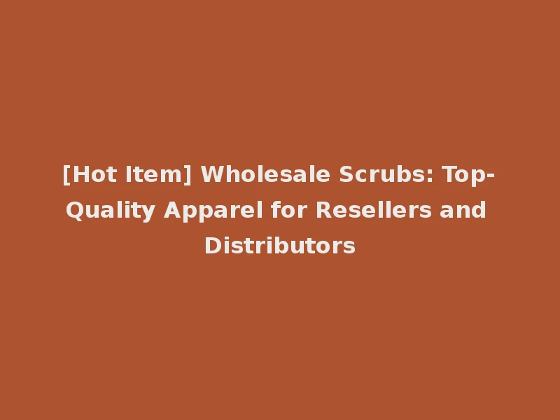 [Hot Item] Wholesale Scrubs: Top-Quality Apparel for Resellers and Distributors