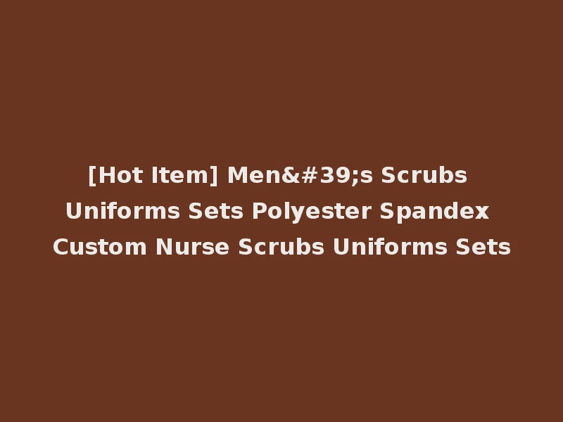 [Hot Item] Men's Scrubs Uniforms Sets Polyester Spandex Custom Nurse Scrubs Uniforms Sets