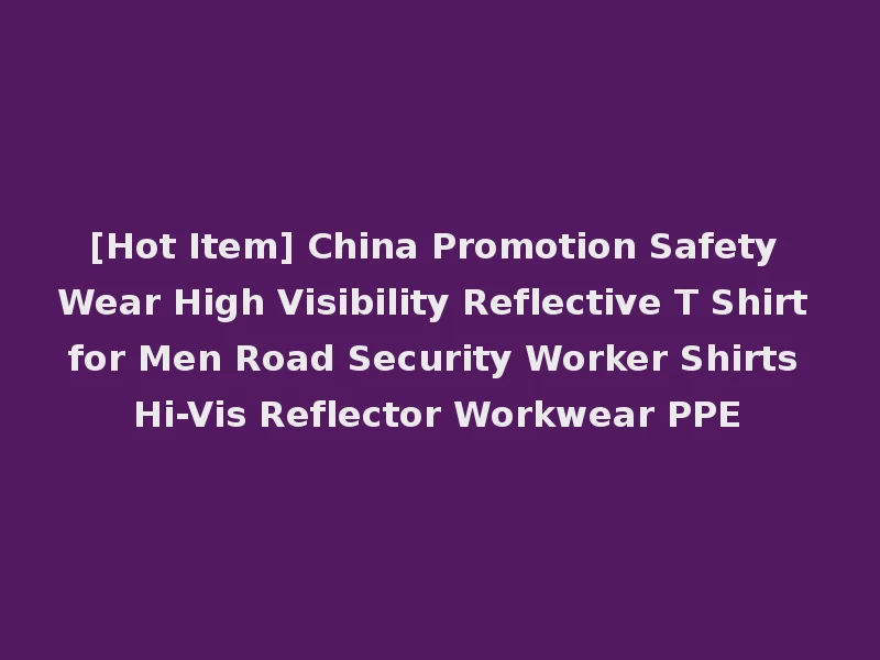 [Hot Item] China Promotion Safety Wear High Visibility Reflective T Shirt for Men Road Security Worker Shirts Hi-Vis Reflector Workwear PPE