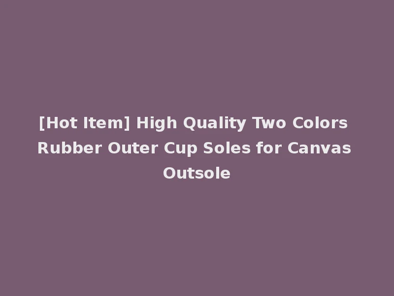 [Hot Item] High Quality Two Colors Rubber Outer Cup Soles for Canvas Outsole