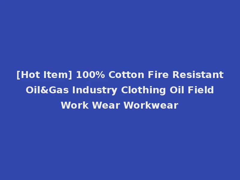 [Hot Item] 100% Cotton Fire Resistant Oil&Gas Industry Clothing Oil Field Work Wear Workwear