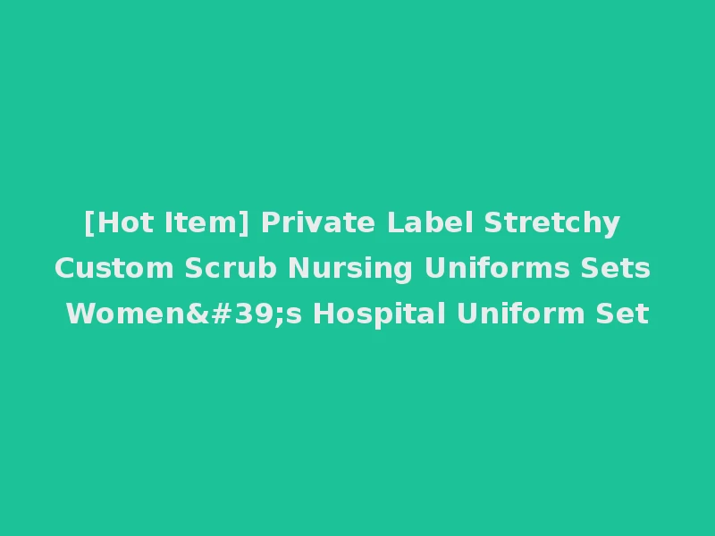 [Hot Item] Private Label Stretchy Custom Scrub Nursing Uniforms Sets Women's Hospital Uniform Set