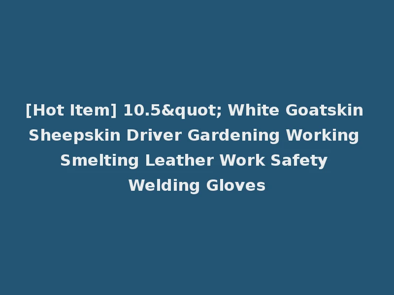 [Hot Item] 10.5" White Goatskin Sheepskin Driver Gardening Working Smelting Leather Work Safety Welding Gloves