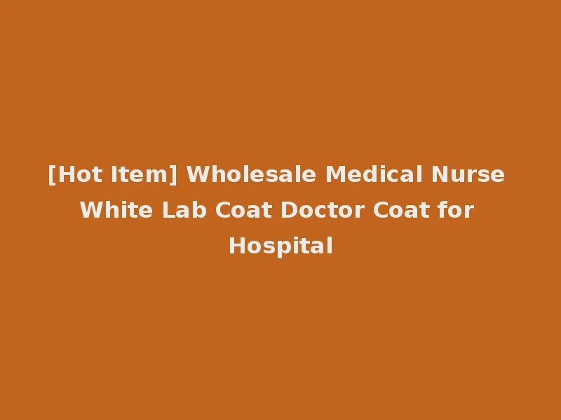 [Hot Item] Wholesale Medical Nurse White Lab Coat Doctor Coat for Hospital