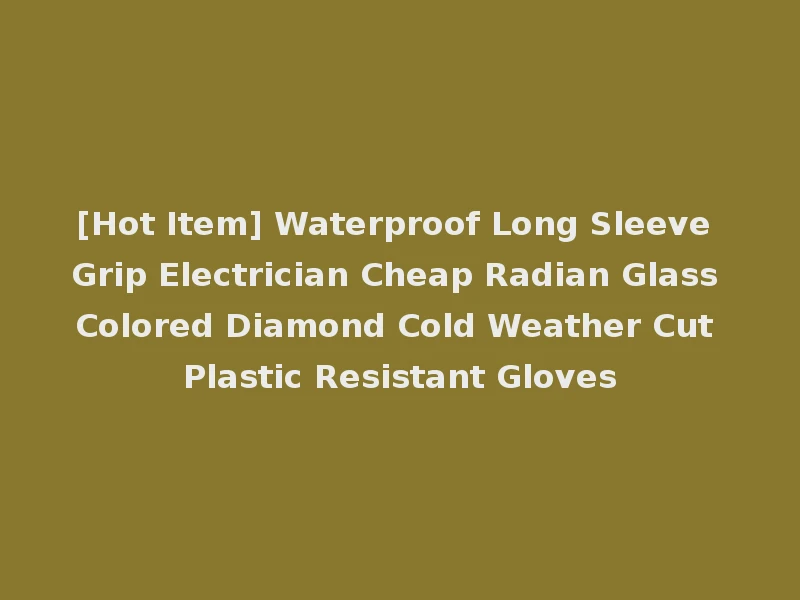 [Hot Item] Waterproof Long Sleeve Grip Electrician Cheap Radian Glass Colored Diamond Cold Weather Cut Plastic Resistant Gloves