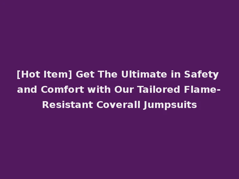 [Hot Item] Get The Ultimate in Safety and Comfort with Our Tailored Flame-Resistant Coverall Jumpsuits