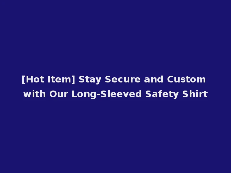[Hot Item] Stay Secure and Custom with Our Long-Sleeved Safety Shirt