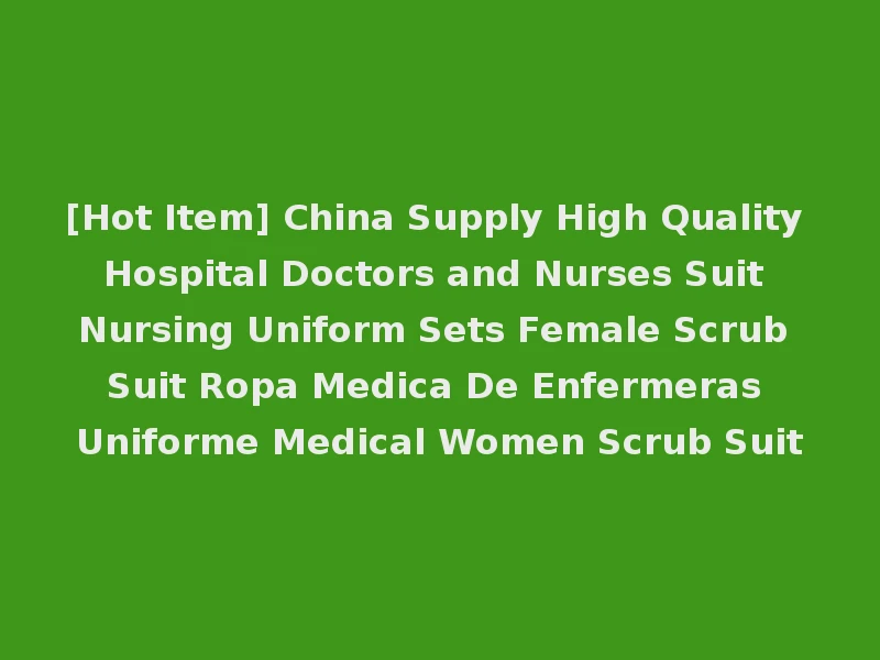 [Hot Item] China Supply High Quality Hospital Doctors and Nurses Suit Nursing Uniform Sets Female Scrub Suit Ropa Medica De Enfermeras Uniforme Medical Women Scrub Suit