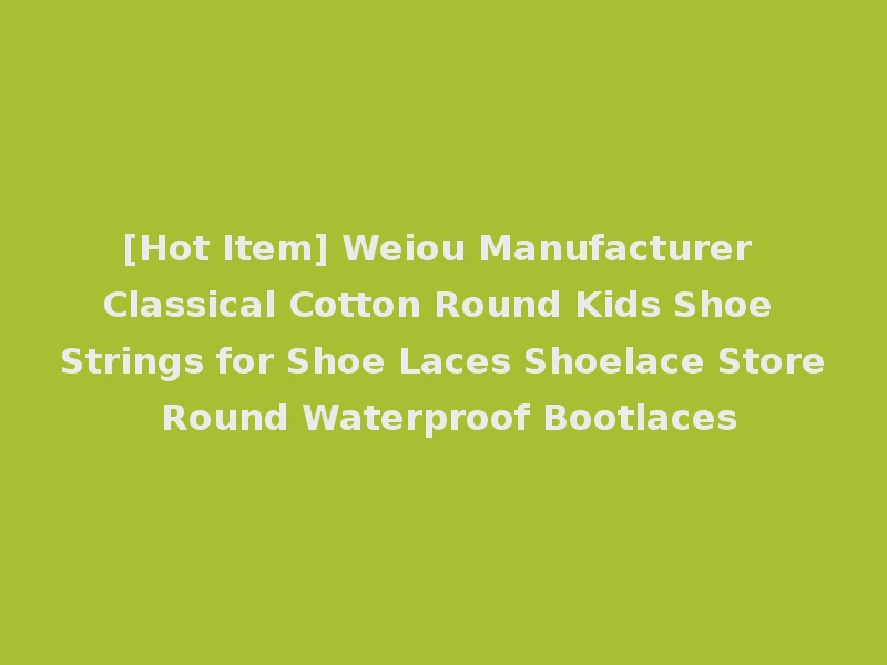 [Hot Item] Weiou Manufacturer Classical Cotton Round Kids Shoe Strings for Shoe Laces Shoelace Store Round Waterproof Bootlaces