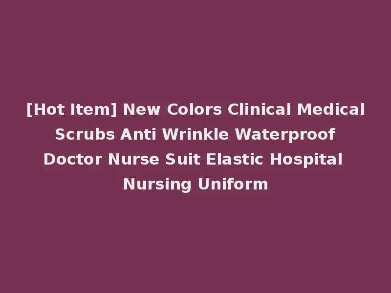 [Hot Item] New Colors Clinical Medical Scrubs Anti Wrinkle Waterproof Doctor Nurse Suit Elastic Hospital Nursing Uniform