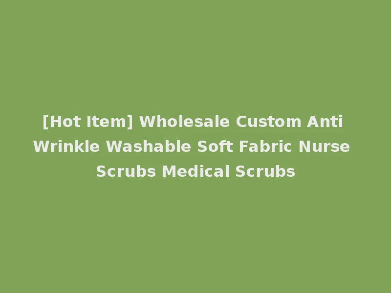 [Hot Item] Wholesale Custom Anti Wrinkle Washable Soft Fabric Nurse Scrubs Medical Scrubs