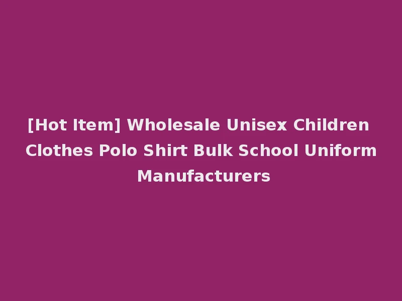 [Hot Item] Wholesale Unisex Children Clothes Polo Shirt Bulk School Uniform Manufacturers