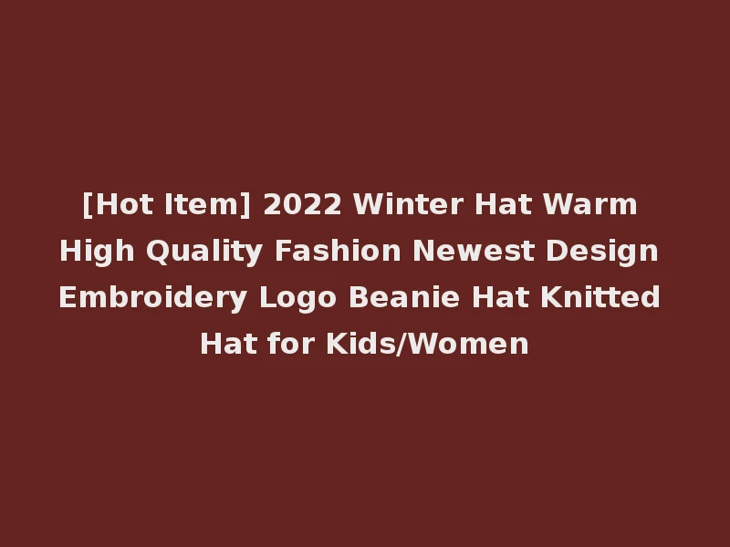 [Hot Item] 2022 Winter Hat Warm High Quality Fashion Newest Design Embroidery Logo Beanie Hat Knitted Hat for Kids/Women