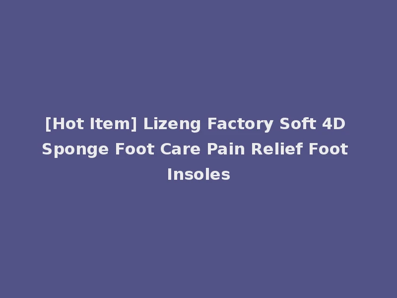 [Hot Item] Lizeng Factory Soft 4D Sponge Foot Care Pain Relief Foot Insoles
