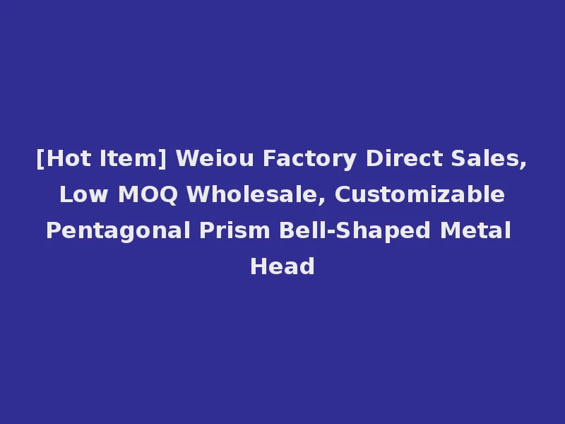 [Hot Item] Weiou Factory Direct Sales, Low MOQ Wholesale, Customizable Pentagonal Prism Bell-Shaped Metal Head