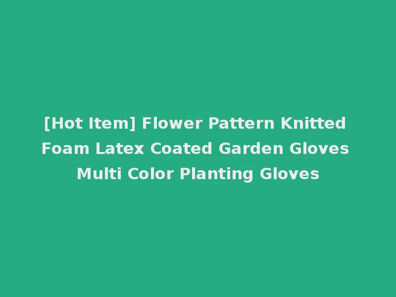 [Hot Item] Flower Pattern Knitted Foam Latex Coated Garden Gloves Multi Color Planting Gloves