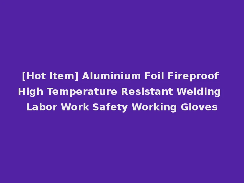 [Hot Item] Aluminium Foil Fireproof High Temperature Resistant Welding Labor Work Safety Working Gloves