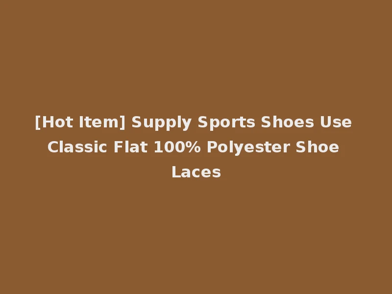 [Hot Item] Supply Sports Shoes Use Classic Flat 100% Polyester Shoe Laces