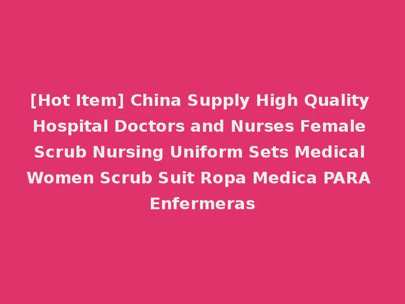 [Hot Item] China Supply High Quality Hospital Doctors and Nurses Female Scrub Nursing Uniform Sets Medical Women Scrub Suit Ropa Medica PARA Enfermeras