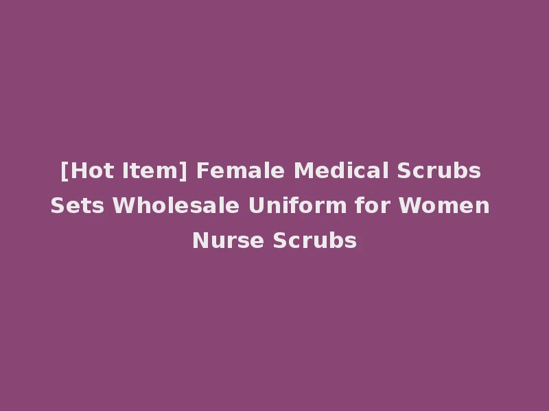 [Hot Item] Female Medical Scrubs Sets Wholesale Uniform for Women Nurse Scrubs