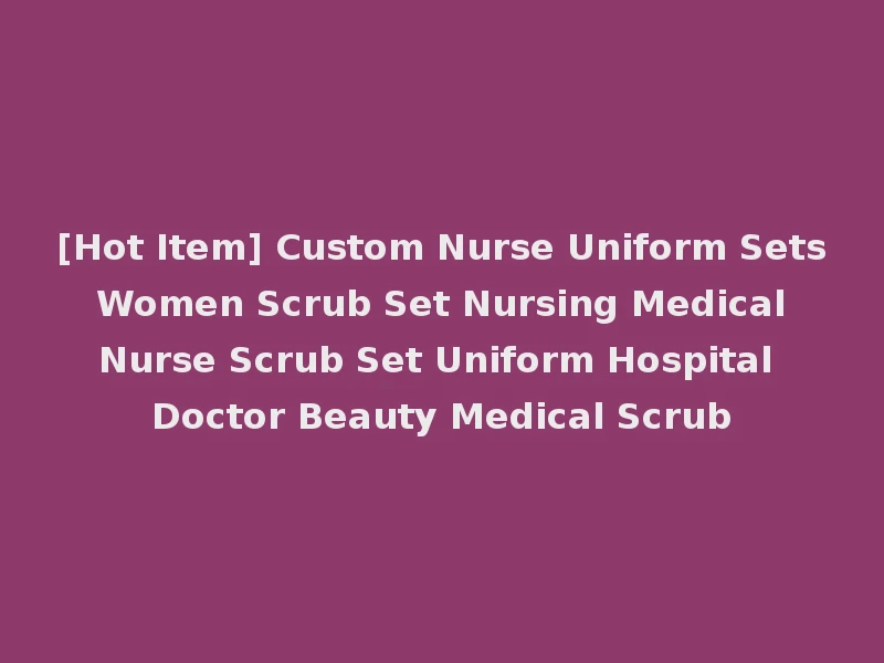 [Hot Item] Custom Nurse Uniform Sets Women Scrub Set Nursing Medical Nurse Scrub Set Uniform Hospital Doctor Beauty Medical Scrub