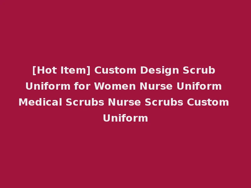 [Hot Item] Custom Design Scrub Uniform for Women Nurse Uniform Medical Scrubs Nurse Scrubs Custom Uniform