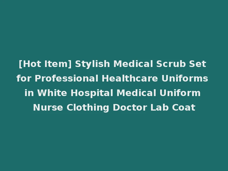 [Hot Item] Stylish Medical Scrub Set for Professional Healthcare Uniforms in White Hospital Medical Uniform Nurse Clothing Doctor Lab Coat