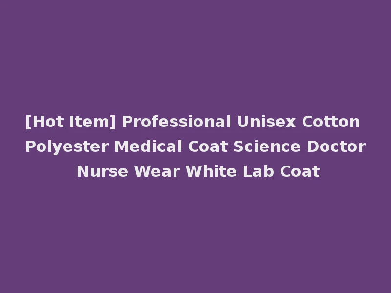 [Hot Item] Professional Unisex Cotton Polyester Medical Coat Science Doctor Nurse Wear White Lab Coat