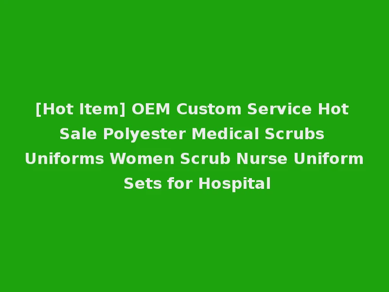 [Hot Item] OEM Custom Service Hot Sale Polyester Medical Scrubs Uniforms Women Scrub Nurse Uniform Sets for Hospital