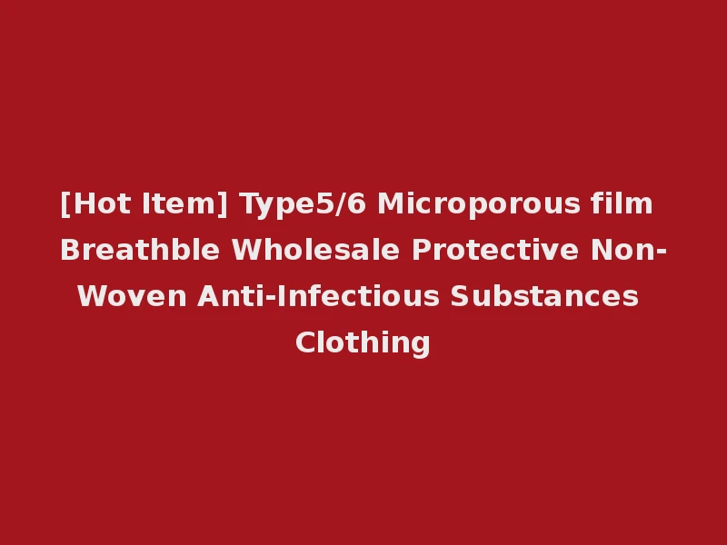 [Hot Item] Type5/6 Microporous film Breathble Wholesale Protective Non-Woven Anti-Infectious Substances Clothing