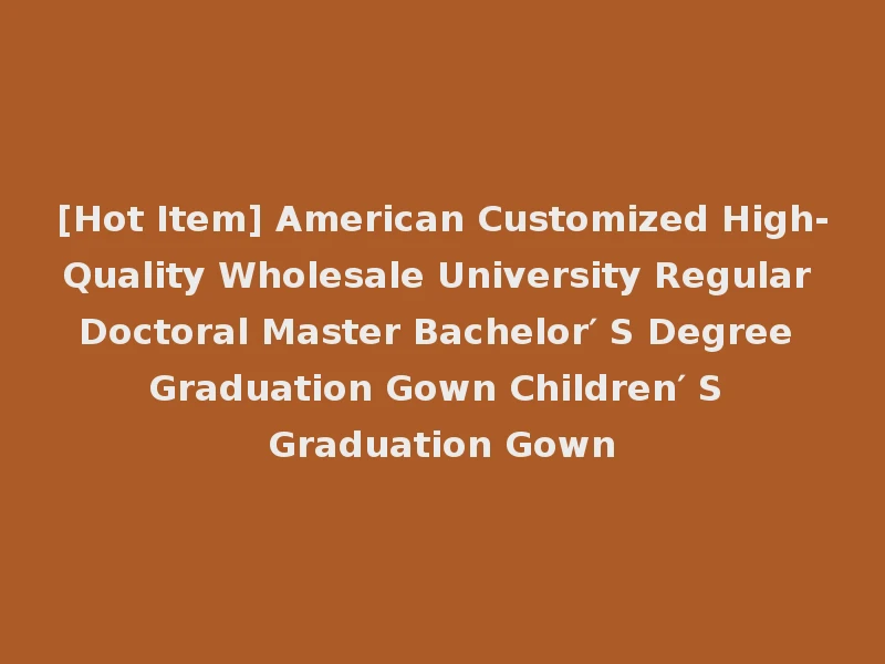 [Hot Item] American Customized High-Quality Wholesale University Regular Doctoral Master Bachelor′ S Degree Graduation Gown Children′ S Graduation Gown