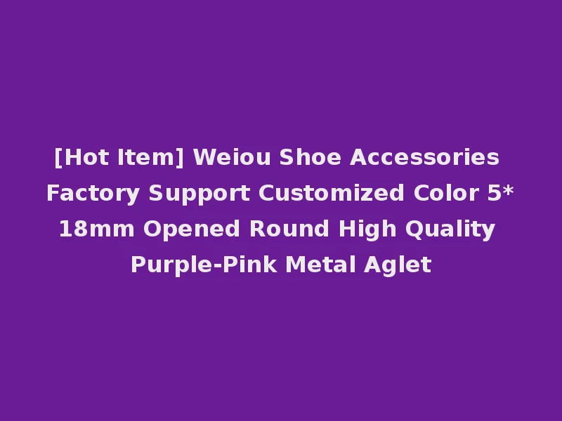 [Hot Item] Weiou Shoe Accessories Factory Support Customized Color 5*18mm Opened Round High Quality Purple-Pink Metal Aglet