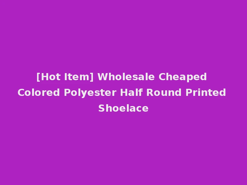 [Hot Item] Wholesale Cheaped Colored Polyester Half Round Printed Shoelace