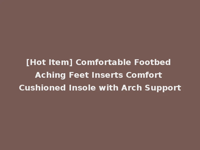 [Hot Item] Comfortable Footbed Aching Feet Inserts Comfort Cushioned Insole with Arch Support
