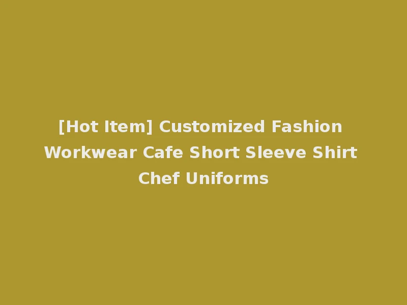 [Hot Item] Customized Fashion Workwear Cafe Short Sleeve Shirt Chef Uniforms