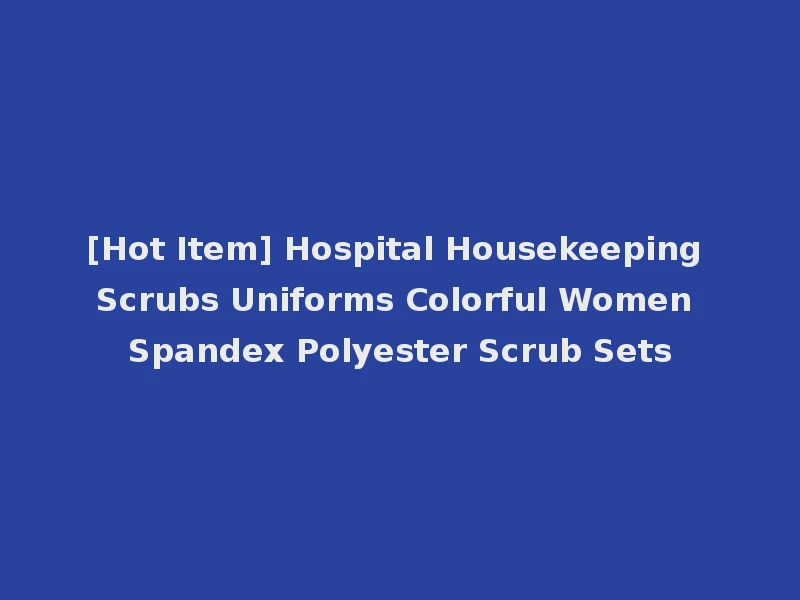 [Hot Item] Hospital Housekeeping Scrubs Uniforms Colorful Women Spandex Polyester Scrub Sets