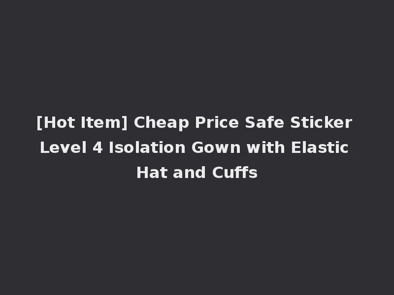 [Hot Item] Cheap Price Safe Sticker Level 4 Isolation Gown with Elastic Hat and Cuffs