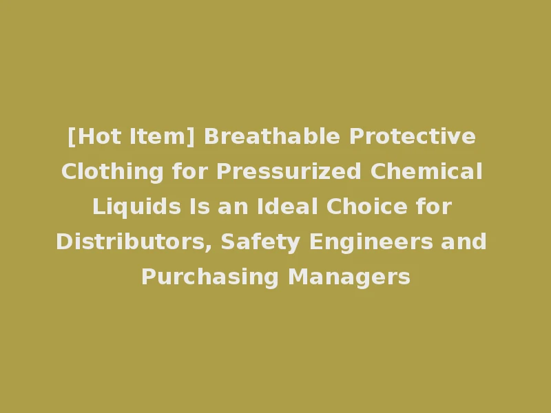[Hot Item] Breathable Protective Clothing for Pressurized Chemical Liquids Is an Ideal Choice for Distributors, Safety Engineers and Purchasing Managers
