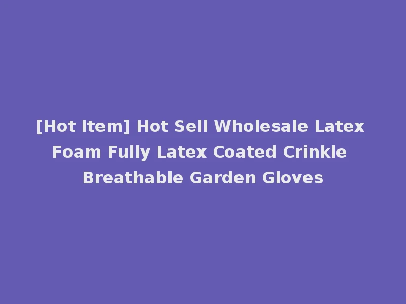 [Hot Item] Hot Sell Wholesale Latex Foam Fully Latex Coated Crinkle Breathable Garden Gloves
