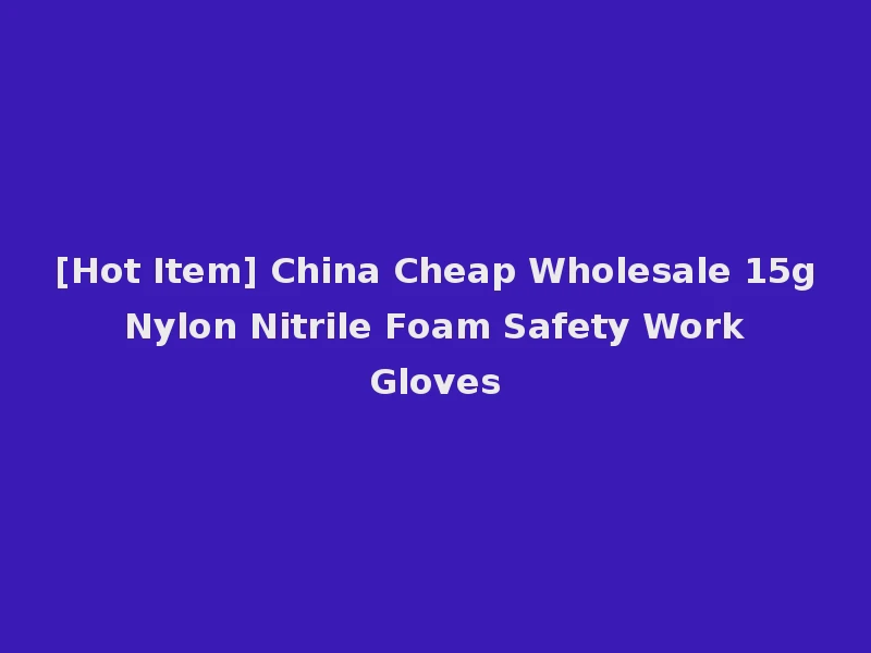 [Hot Item] China Cheap Wholesale 15g Nylon Nitrile Foam Safety Work Gloves