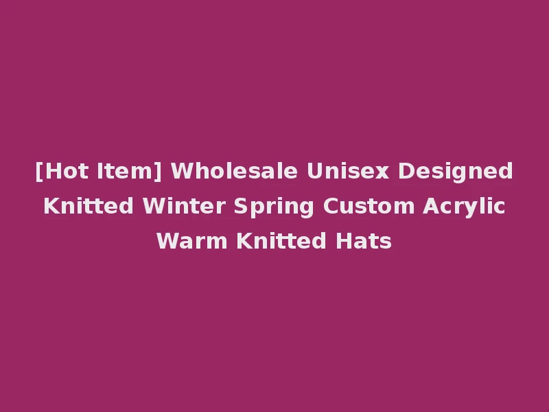 [Hot Item] Wholesale Unisex Designed Knitted Winter Spring Custom Acrylic Warm Knitted Hats