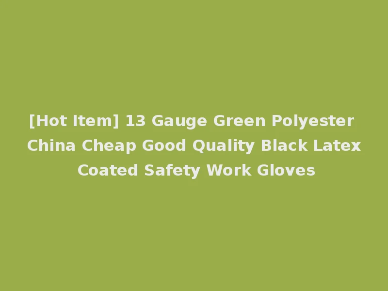 [Hot Item] 13 Gauge Green Polyester China Cheap Good Quality Black Latex Coated Safety Work Gloves