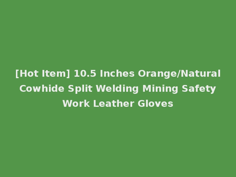 [Hot Item] 10.5 Inches Orange/Natural Cowhide Split Welding Mining Safety Work Leather Gloves