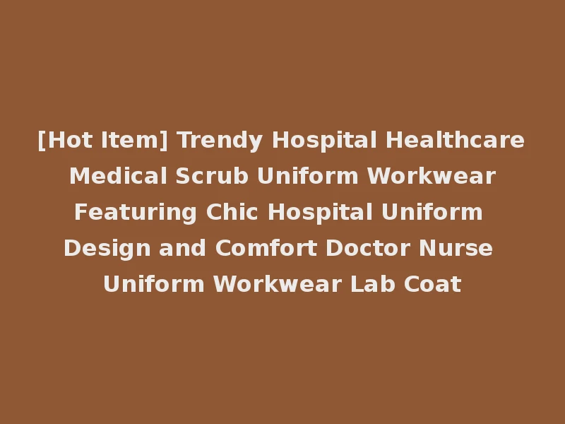 [Hot Item] Trendy Hospital Healthcare Medical Scrub Uniform Workwear Featuring Chic Hospital Uniform Design and Comfort Doctor Nurse Uniform Workwear Lab Coat