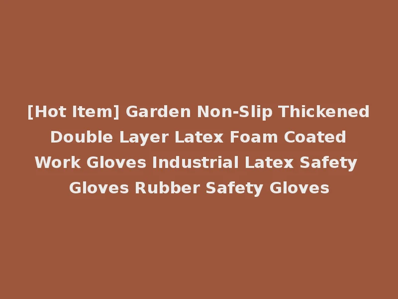 [Hot Item] Garden Non-Slip Thickened Double Layer Latex Foam Coated Work Gloves Industrial Latex Safety Gloves Rubber Safety Gloves