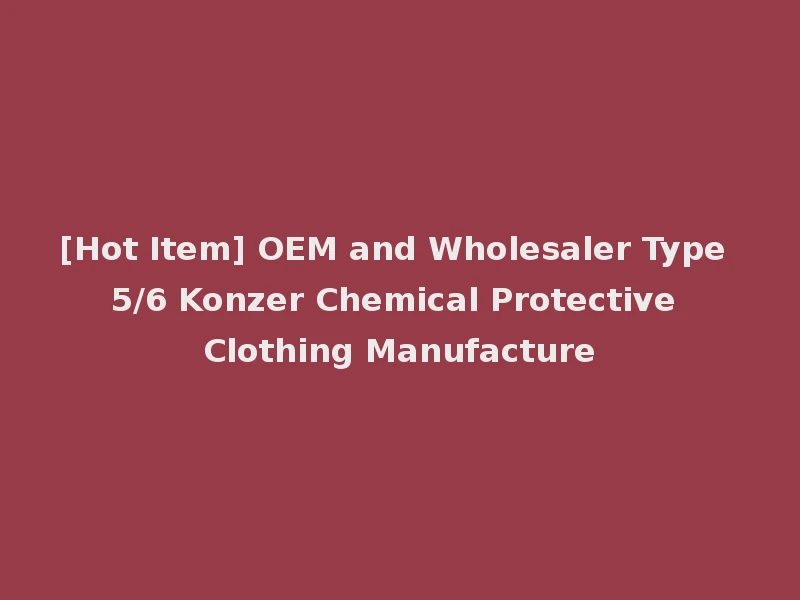 [Hot Item] OEM and Wholesaler Type 5/6 Konzer Chemical Protective Clothing Manufacture
