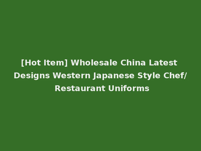 [Hot Item] Wholesale China Latest Designs Western Japanese Style Chef/ Restaurant Uniforms