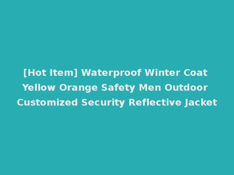 [Hot Item] Waterproof Winter Coat Yellow Orange Safety Men Outdoor Customized Security Reflective Jacket