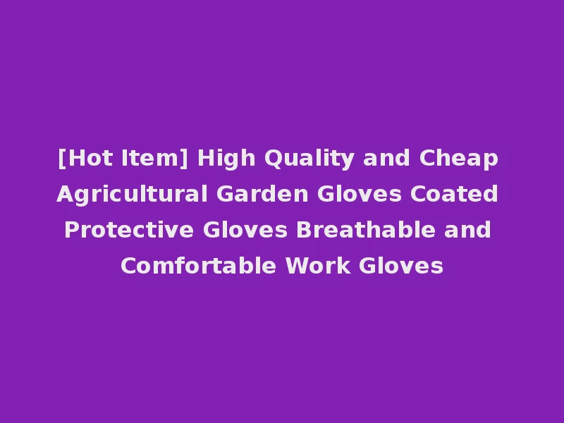 [Hot Item] High Quality and Cheap Agricultural Garden Gloves Coated Protective Gloves Breathable and Comfortable Work Gloves