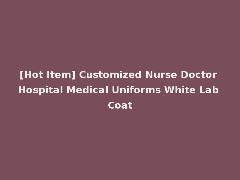 [Hot Item] Customized Nurse Doctor Hospital Medical Uniforms White Lab Coat